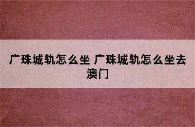 广珠城轨怎么坐 广珠城轨怎么坐去澳门